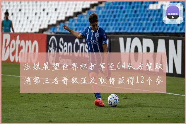 法媒展望世界杯扩军至64队方案取消第三名晋级亚足联将获得12个参赛名额
